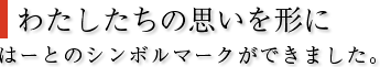 わたしたちの思いを形にはーとのシンボルマークができました。